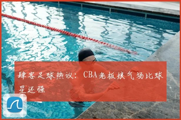 肆客足球热议:CBA老板娘气场比球星还强