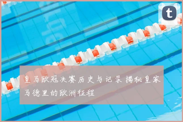 皇马欧冠决赛历史与记录 揭秘皇家马德里的欧洲征程