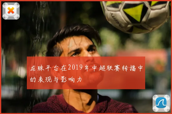 龙珠平台在2019年中超联赛转播中的表现与影响力