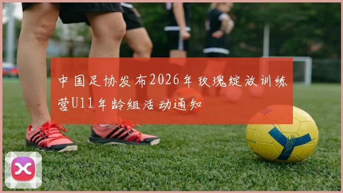 中国足协发布2026年玫瑰绽放训练营U11年龄组活动通知