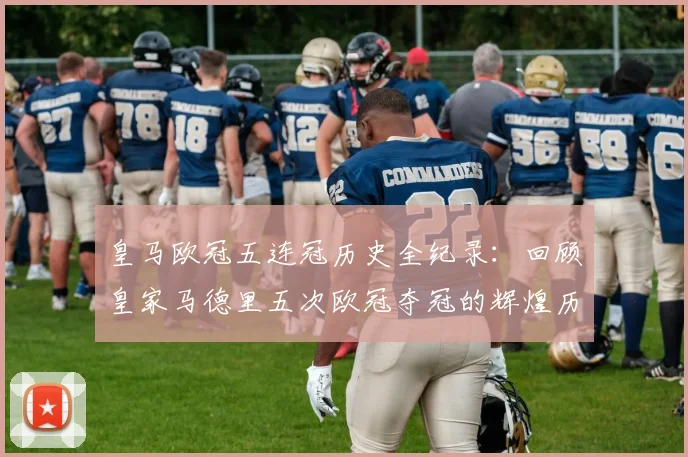 皇马欧冠五连冠历史全纪录：回顾皇家马德里五次欧冠夺冠的辉煌历程