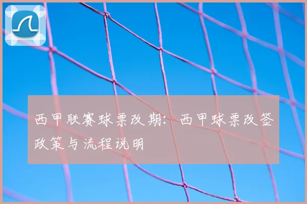 西甲联赛球票改期：西甲球票改签政策与流程说明