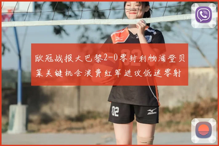 欧冠战报大巴黎2-0零封利物浦登贝莱关键机会浪费红军进攻低迷零射正